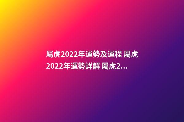 屬虎2022年運勢及運程 屬虎2022年運勢詳解 屬虎2022年全年運勢運程